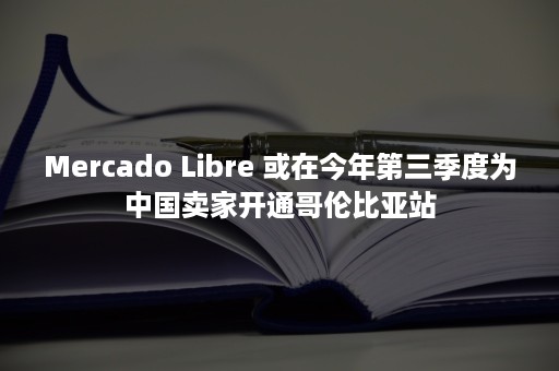 Mercado Libre 或在今年第三季度为中国卖家开通哥伦比亚站