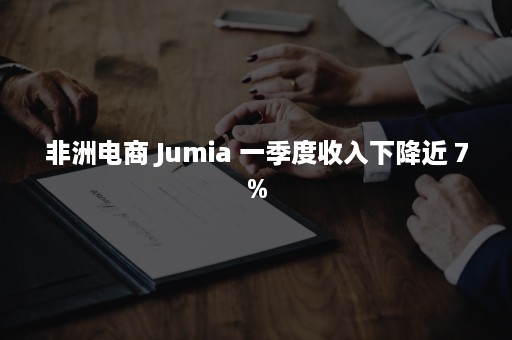 非洲电商 Jumia 一季度收入下降近 7%