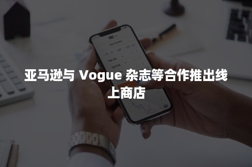 亚马逊与 Vogue 杂志等合作推出线上商店