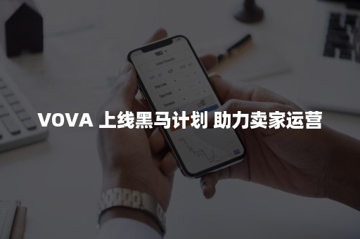 VOVA 上线黑马计划 助力卖家运营