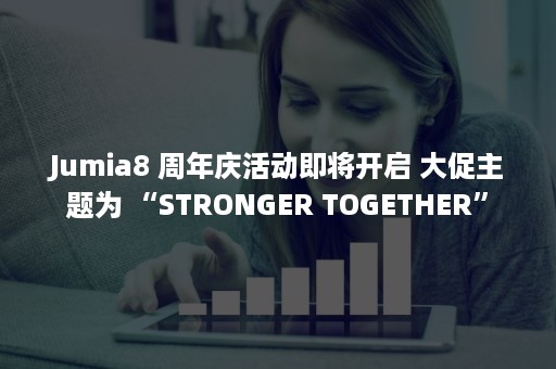 Jumia8 周年庆活动即将开启 大促主题为 “STRONGER TOGETHER”