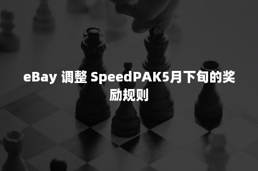 eBay 调整 SpeedPAK5月下旬的奖励规则