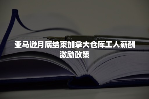 亚马逊月底结束加拿大仓库工人薪酬激励政策