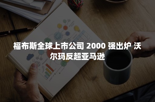 福布斯全球上市公司 2000 强出炉 沃尔玛反超亚马逊