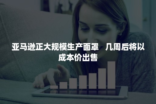 亚马逊正大规模生产面罩   几周后将以成本价出售