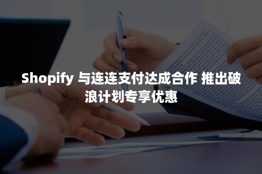 Shopify 与连连支付达成合作 推出破浪计划专享优惠