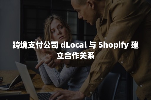 跨境支付公司 dLocal 与 Shopify 建立合作关系