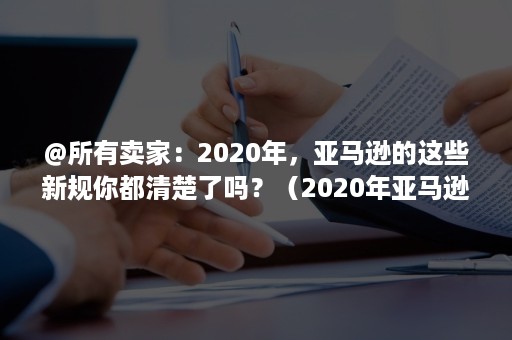 @所有卖家：2020年，亚马逊的这些新规你都清楚了吗？（2020年亚马逊有多少卖家）