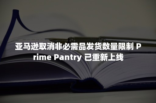 亚马逊取消非必需品发货数量限制 Prime Pantry 已重新上线