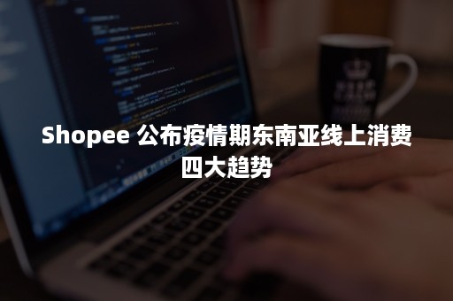 Shopee 公布疫情期东南亚线上消费四大趋势