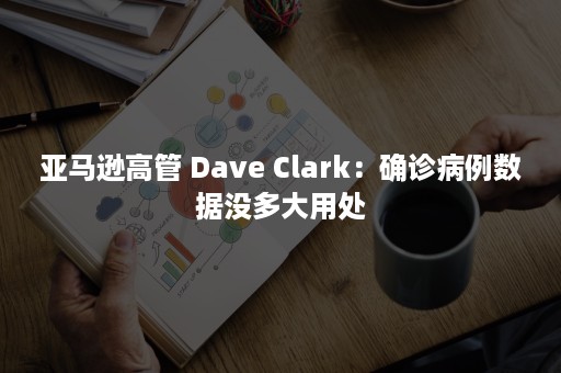 亚马逊高管 Dave Clark：确诊病例数据没多大用处