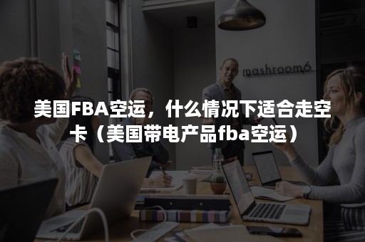 美国FBA空运，什么情况下适合走空卡（美国带电产品fba空运）