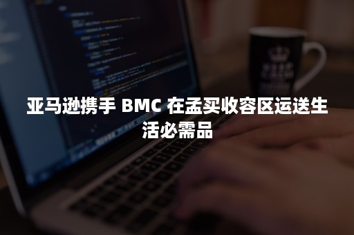 亚马逊携手 BMC 在孟买收容区运送生活必需品