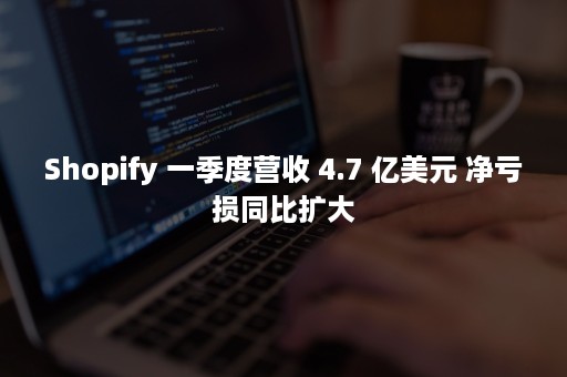 Shopify 一季度营收 4.7 亿美元 净亏损同比扩大