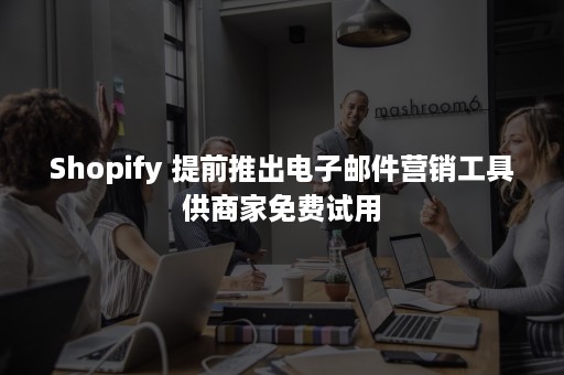 Shopify 提前推出电子邮件营销工具供商家免费试用