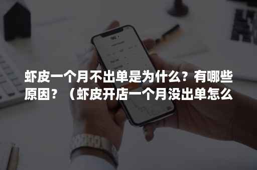 虾皮一个月不出单是为什么？有哪些原因？（虾皮开店一个月没出单怎么办）