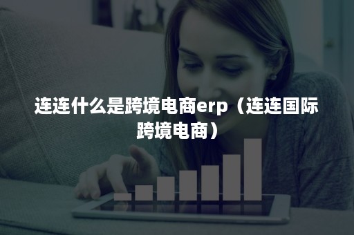 连连什么是跨境电商erp（连连国际跨境电商）