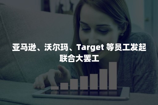 亚马逊、沃尔玛、Target 等员工发起联合大罢工