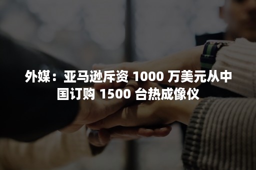 外媒：亚马逊斥资 1000 万美元从中国订购 1500 台热成像仪