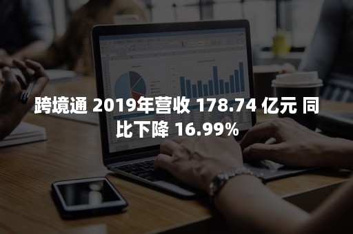 跨境通 2019年营收 178.74 亿元 同比下降 16.99%