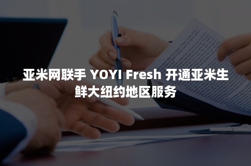 亚米网联手 YOYI Fresh 开通亚米生鲜大纽约地区服务