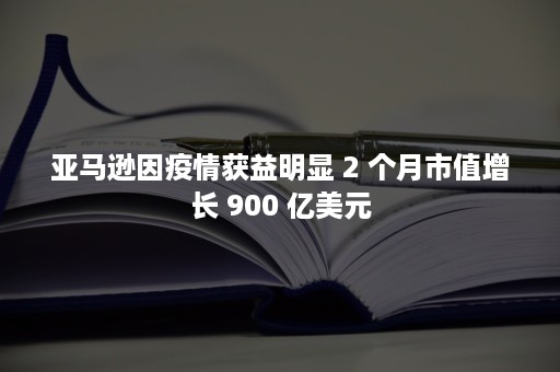 亚马逊因疫情获益明显 2 个月市值增长 900 亿美元