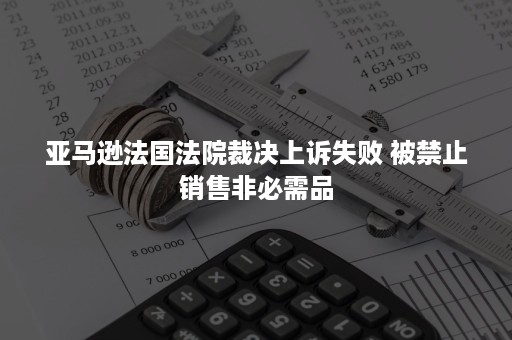 亚马逊法国法院裁决上诉失败 被禁止销售非必需品