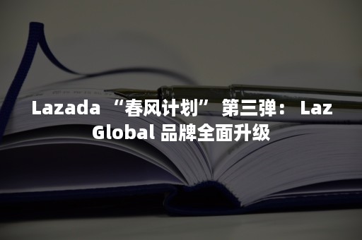 Lazada “春风计划” 第三弹： LazGlobal 品牌全面升级