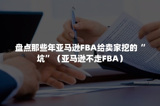 盘点那些年亚马逊FBA给卖家挖的“坑”（亚马逊不走FBA）