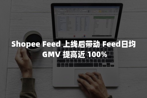 Shopee Feed 上线后带动 Feed日均 GMV 提高近 100%