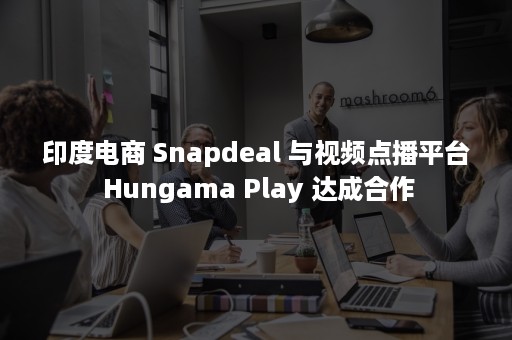 印度电商 Snapdeal 与视频点播平台 Hungama Play 达成合作