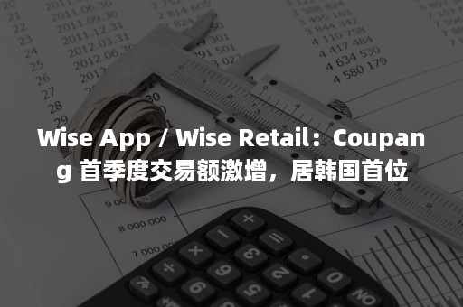 Wise App / Wise Retail：Coupang 首季度交易额激增，居韩国首位