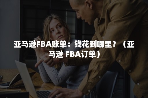 亚马逊FBA账单：钱花到哪里？（亚马逊 FBA订单）