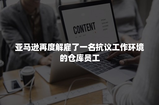 亚马逊再度解雇了一名抗议工作环境的仓库员工