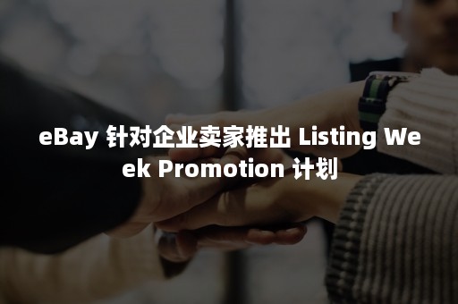 eBay 针对企业卖家推出 Listing Week Promotion 计划