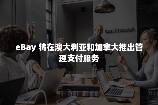 eBay 将在澳大利亚和加拿大推出管理支付服务