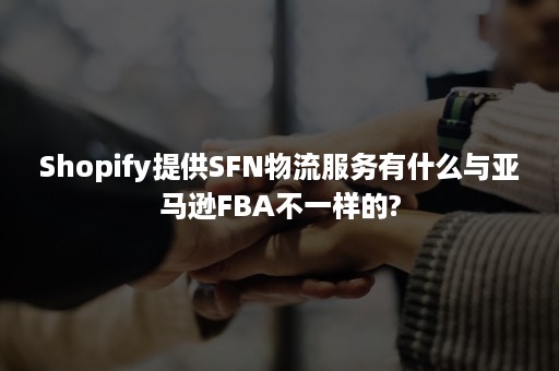 Shopify提供SFN物流服务有什么与亚马逊FBA不一样的?