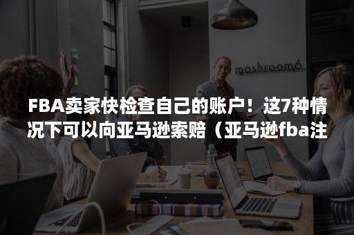 FBA卖家快检查自己的账户！这7种情况下可以向亚马逊索赔（亚马逊fba注意事项）