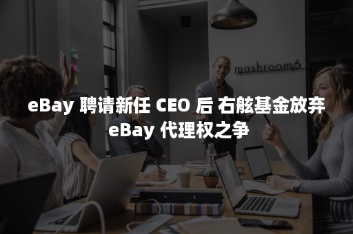 eBay 聘请新任 CEO 后 右舷基金放弃 eBay 代理权之争