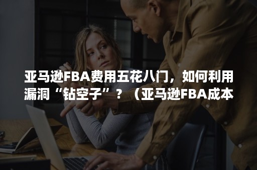 亚马逊FBA费用五花八门，如何利用漏洞“钻空子”？（亚马逊FBA成本）