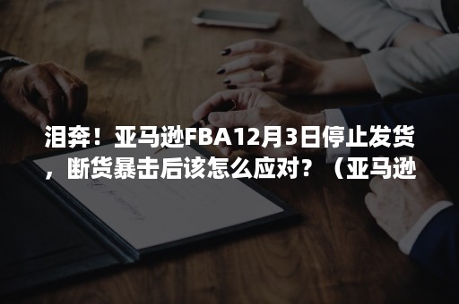 泪奔！亚马逊FBA12月3日停止发货，断货暴击后该怎么应对？（亚马逊fba断货怎么办）