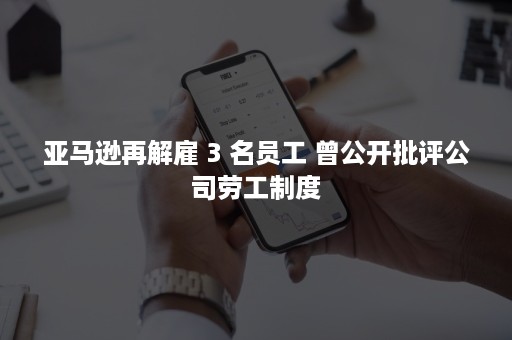 亚马逊再解雇 3 名员工 曾公开批评公司劳工制度