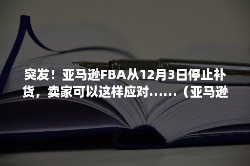 突发！亚马逊FBA从12月3日停止补货，卖家可以这样应对……（亚马逊突破FBA补货限制黑科技揭秘）