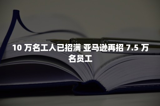 10 万名工人已招满 亚马逊再招 7.5 万名员工