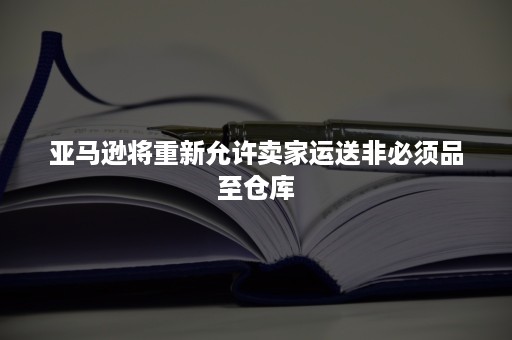 亚马逊将重新允许卖家运送非必须品至仓库