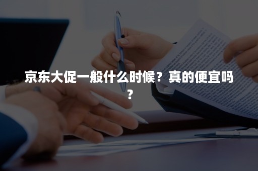 京东大促一般什么时候？真的便宜吗？