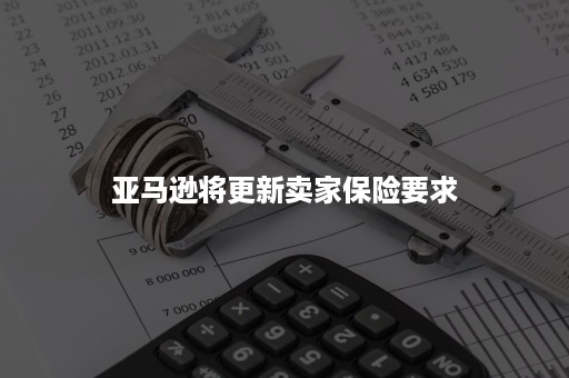 亚马逊将更新卖家保险要求