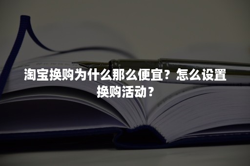 淘宝换购为什么那么便宜？怎么设置换购活动？