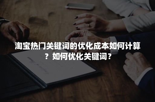 淘宝热门关键词的优化成本如何计算？如何优化关键词？