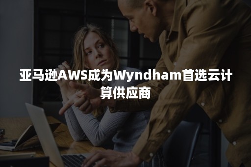 亚马逊AWS成为Wyndham首选云计算供应商